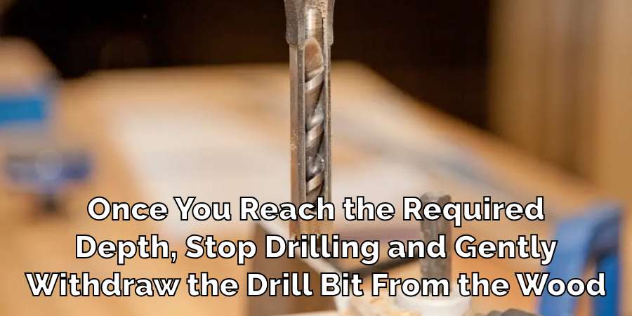 Once You Reach the Required
Depth, Stop Drilling and Gently
Withdraw the Drill Bit From the Wood