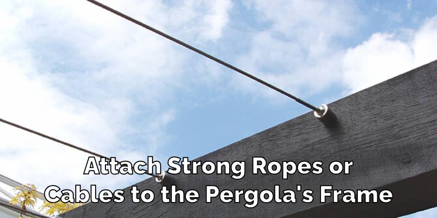 Attach Strong Ropes or
Cables to the Pergola's Frame