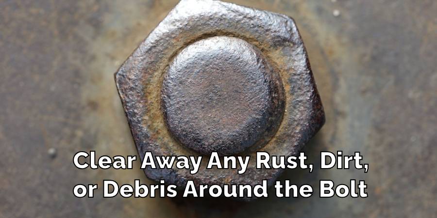 Clear Away Any Rust, Dirt,
or Debris Around the Bolt